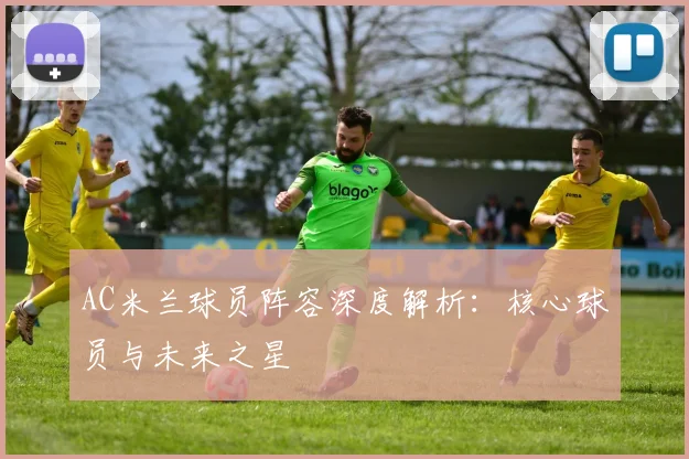 AC米兰球员阵容深度解析:核心球员与未来之星